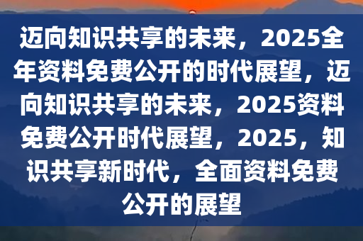 探索未来知识共享之路，2025正版资料免费大全一肖与知识普及的落实