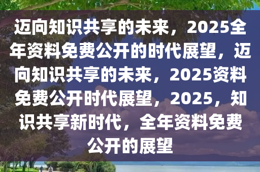 迈向未来的资料共享——探索2025年资料免费大全的释义与实践